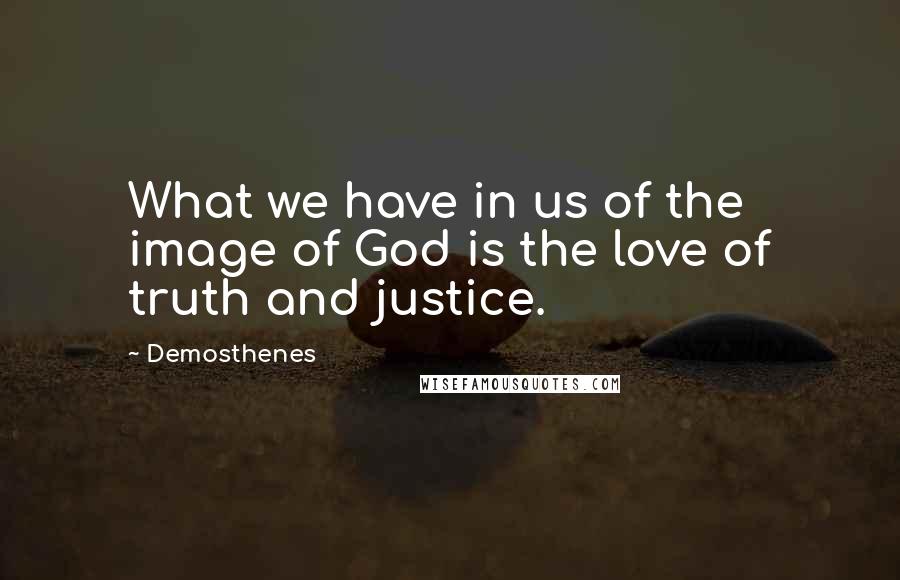 Demosthenes Quotes: What we have in us of the image of God is the love of truth and justice.