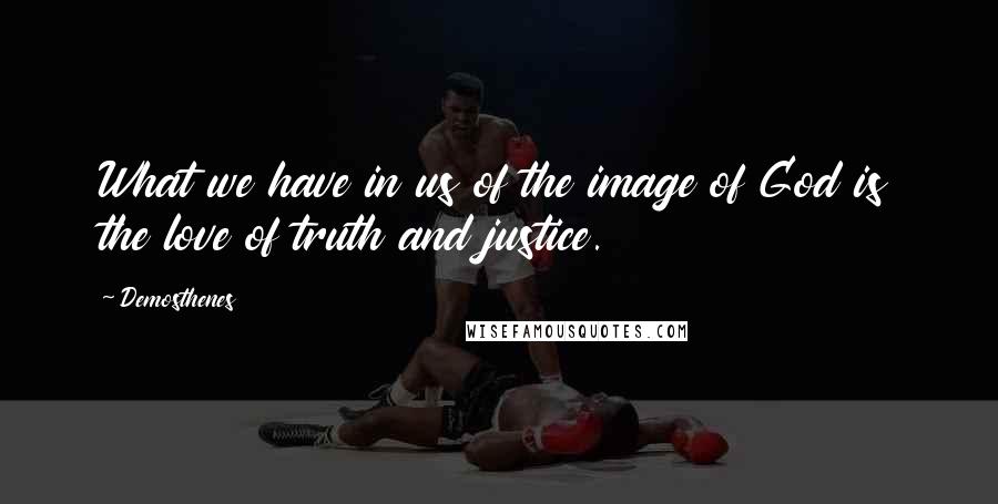 Demosthenes Quotes: What we have in us of the image of God is the love of truth and justice.