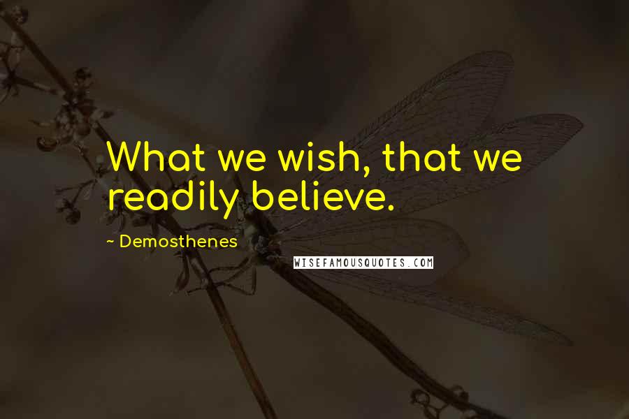 Demosthenes Quotes: What we wish, that we readily believe.