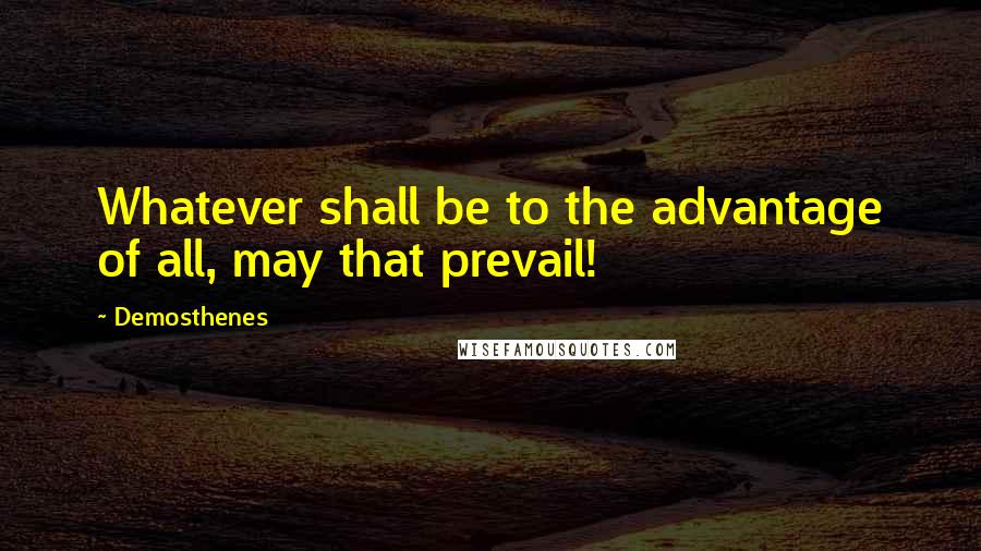 Demosthenes Quotes: Whatever shall be to the advantage of all, may that prevail!