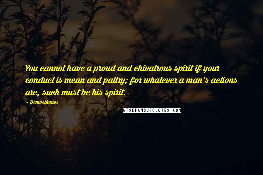 Demosthenes Quotes: You cannot have a proud and chivalrous spirit if your conduct is mean and paltry; for whatever a man's actions are, such must be his spirit.