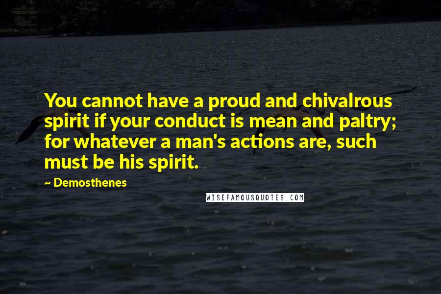 Demosthenes Quotes: You cannot have a proud and chivalrous spirit if your conduct is mean and paltry; for whatever a man's actions are, such must be his spirit.