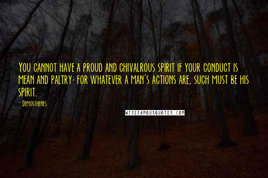 Demosthenes Quotes: You cannot have a proud and chivalrous spirit if your conduct is mean and paltry; for whatever a man's actions are, such must be his spirit.