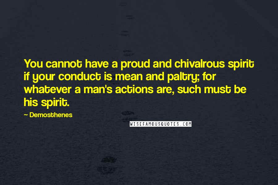 Demosthenes Quotes: You cannot have a proud and chivalrous spirit if your conduct is mean and paltry; for whatever a man's actions are, such must be his spirit.