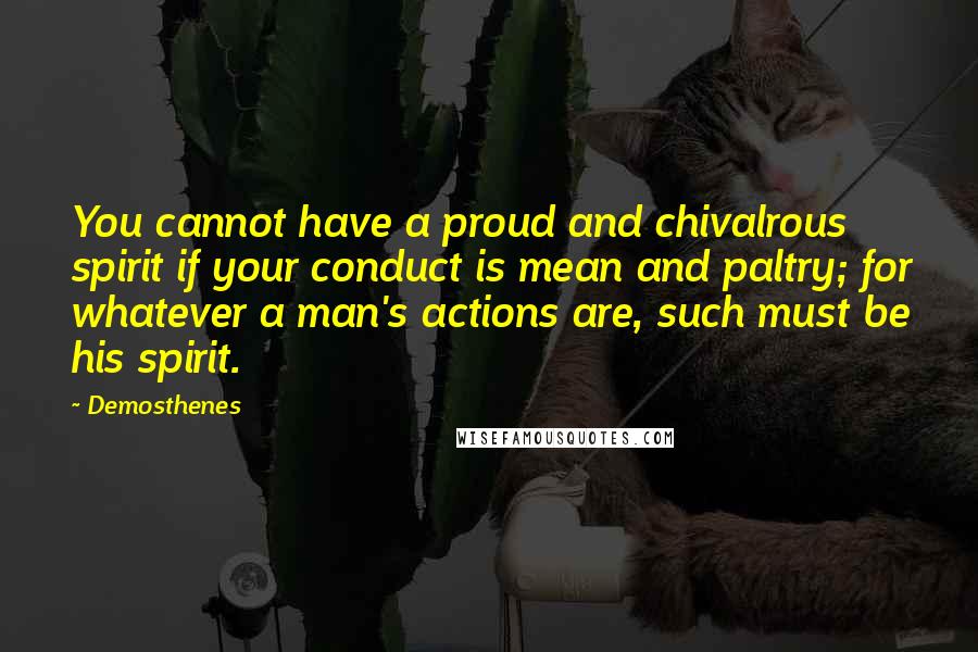 Demosthenes Quotes: You cannot have a proud and chivalrous spirit if your conduct is mean and paltry; for whatever a man's actions are, such must be his spirit.