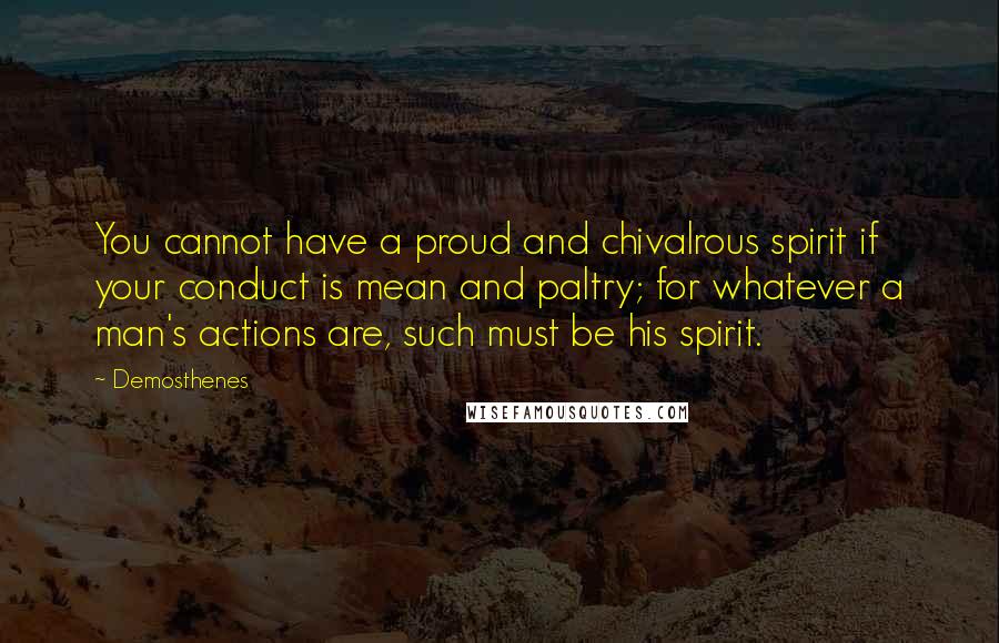 Demosthenes Quotes: You cannot have a proud and chivalrous spirit if your conduct is mean and paltry; for whatever a man's actions are, such must be his spirit.