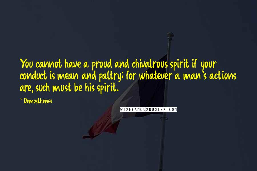 Demosthenes Quotes: You cannot have a proud and chivalrous spirit if your conduct is mean and paltry; for whatever a man's actions are, such must be his spirit.