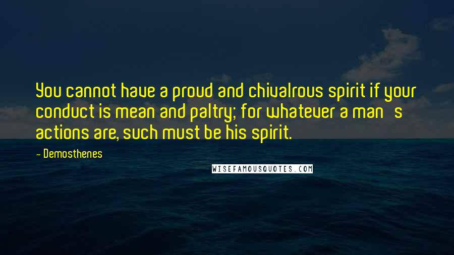 Demosthenes Quotes: You cannot have a proud and chivalrous spirit if your conduct is mean and paltry; for whatever a man's actions are, such must be his spirit.