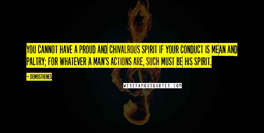 Demosthenes Quotes: You cannot have a proud and chivalrous spirit if your conduct is mean and paltry; for whatever a man's actions are, such must be his spirit.