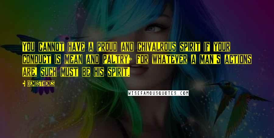 Demosthenes Quotes: You cannot have a proud and chivalrous spirit if your conduct is mean and paltry; for whatever a man's actions are, such must be his spirit.