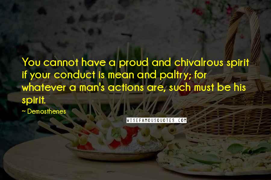 Demosthenes Quotes: You cannot have a proud and chivalrous spirit if your conduct is mean and paltry; for whatever a man's actions are, such must be his spirit.