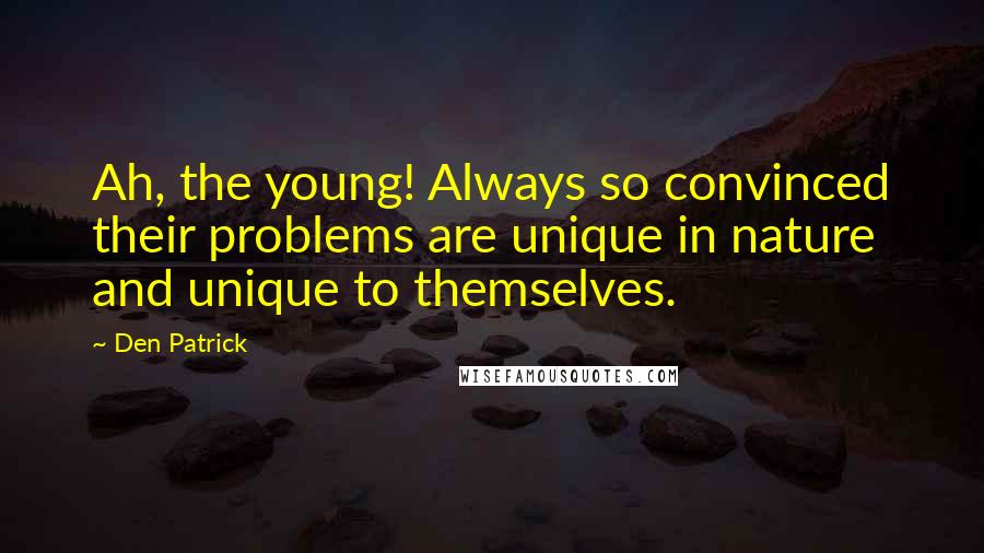 Den Patrick Quotes: Ah, the young! Always so convinced their problems are unique in nature and unique to themselves.
