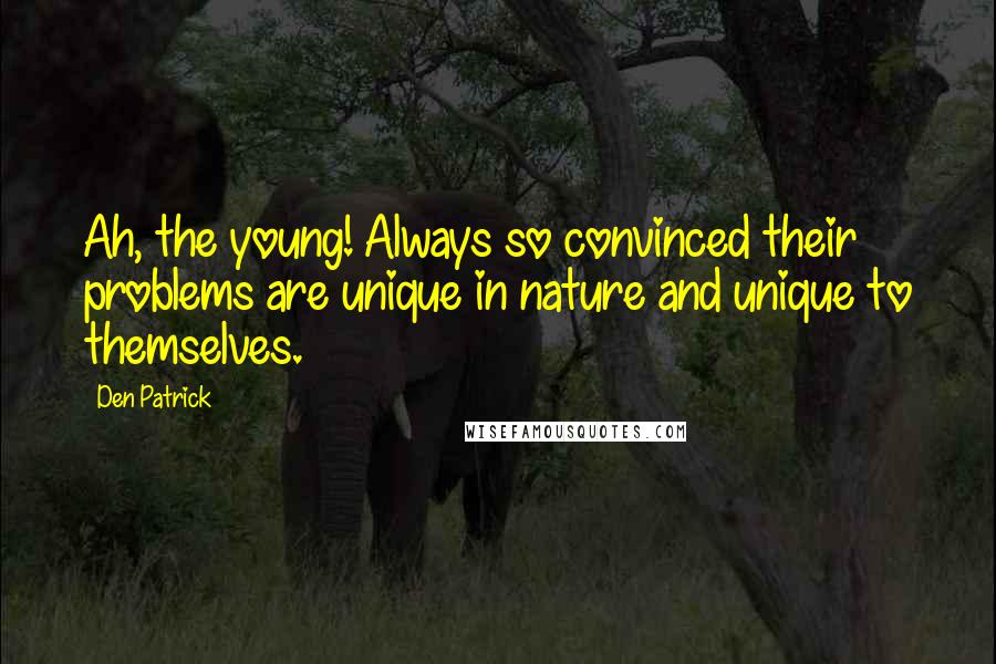 Den Patrick Quotes: Ah, the young! Always so convinced their problems are unique in nature and unique to themselves.
