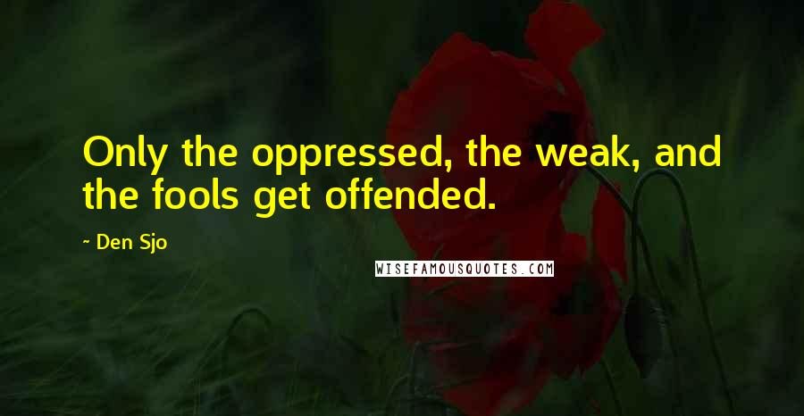Den Sjo Quotes: Only the oppressed, the weak, and the fools get offended.