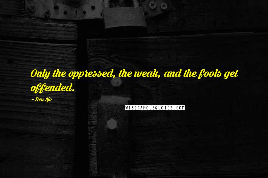 Den Sjo Quotes: Only the oppressed, the weak, and the fools get offended.