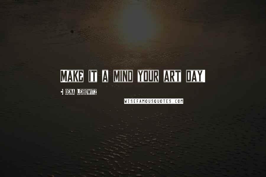 Dena Leibowitz Quotes: Make it a mind your art day!