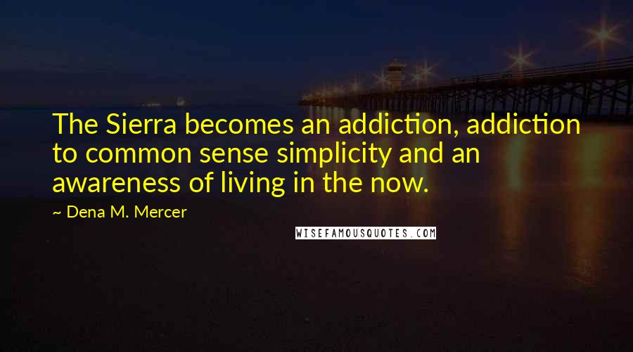 Dena M. Mercer Quotes: The Sierra becomes an addiction, addiction to common sense simplicity and an awareness of living in the now.