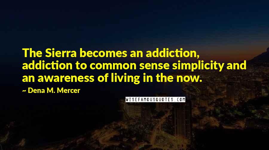 Dena M. Mercer Quotes: The Sierra becomes an addiction, addiction to common sense simplicity and an awareness of living in the now.
