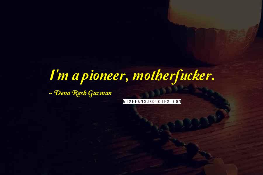 Dena Rash Guzman Quotes: I'm a pioneer, motherfucker.