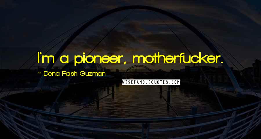 Dena Rash Guzman Quotes: I'm a pioneer, motherfucker.