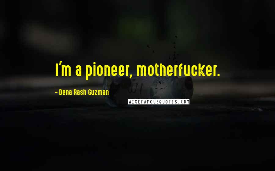 Dena Rash Guzman Quotes: I'm a pioneer, motherfucker.