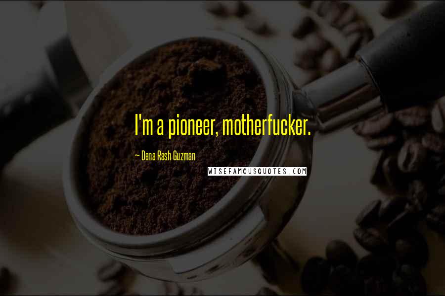 Dena Rash Guzman Quotes: I'm a pioneer, motherfucker.