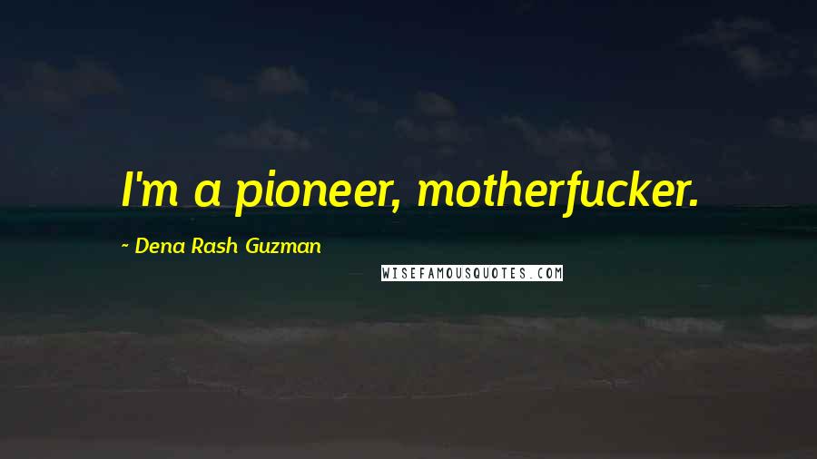 Dena Rash Guzman Quotes: I'm a pioneer, motherfucker.