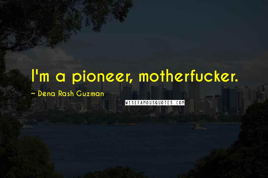 Dena Rash Guzman Quotes: I'm a pioneer, motherfucker.