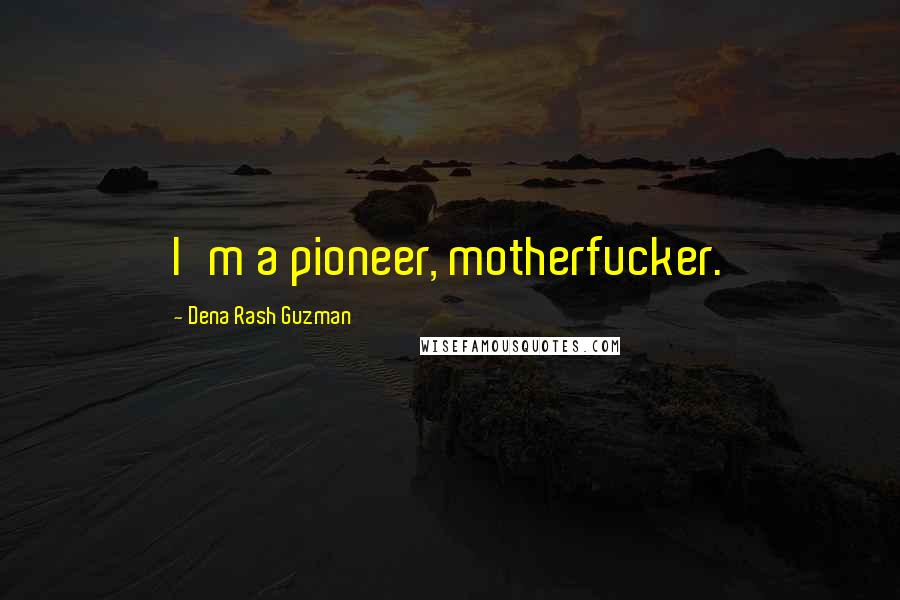 Dena Rash Guzman Quotes: I'm a pioneer, motherfucker.