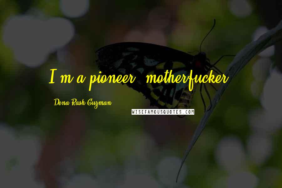 Dena Rash Guzman Quotes: I'm a pioneer, motherfucker.