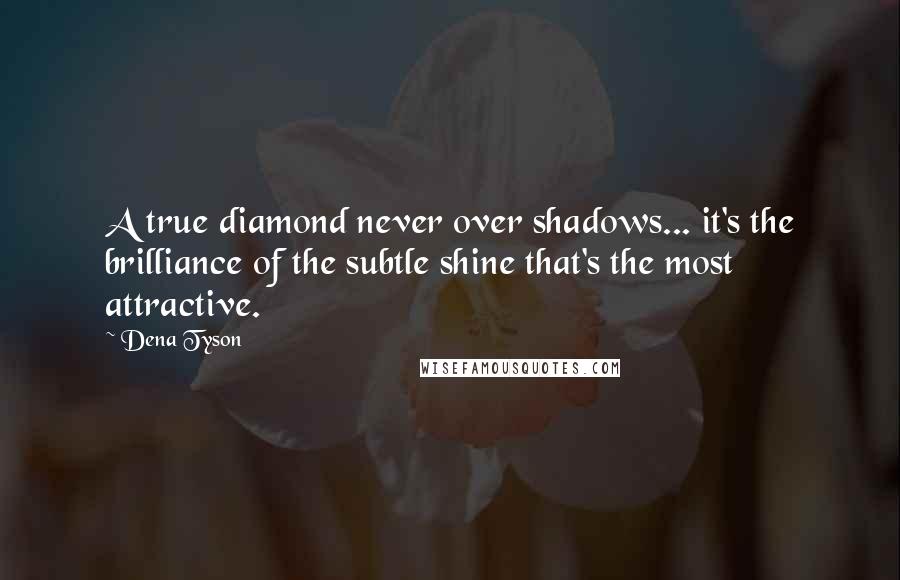 Dena Tyson Quotes: A true diamond never over shadows... it's the brilliance of the subtle shine that's the most attractive.