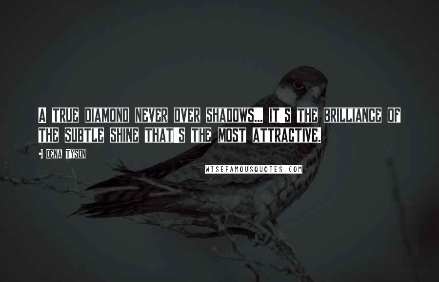 Dena Tyson Quotes: A true diamond never over shadows... it's the brilliance of the subtle shine that's the most attractive.