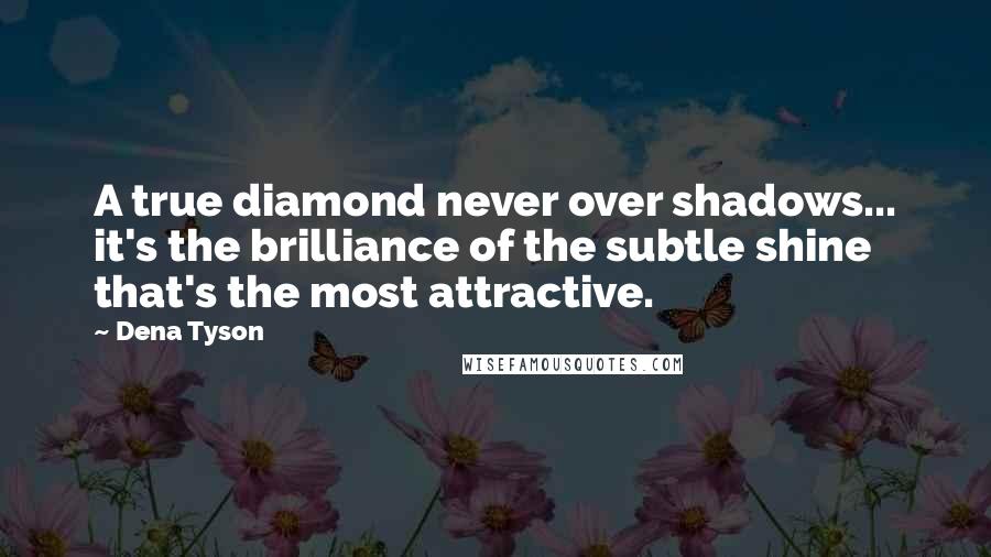 Dena Tyson Quotes: A true diamond never over shadows... it's the brilliance of the subtle shine that's the most attractive.