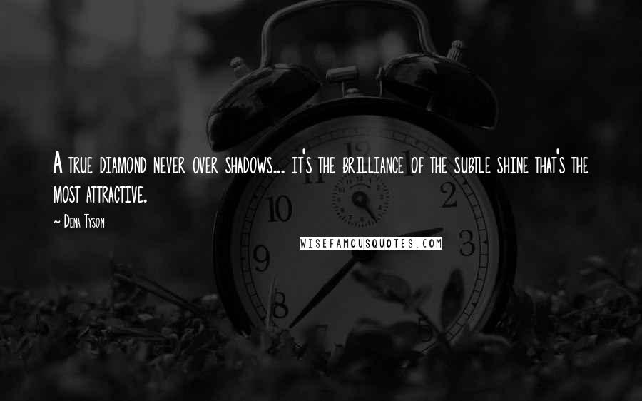 Dena Tyson Quotes: A true diamond never over shadows... it's the brilliance of the subtle shine that's the most attractive.