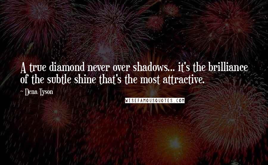 Dena Tyson Quotes: A true diamond never over shadows... it's the brilliance of the subtle shine that's the most attractive.