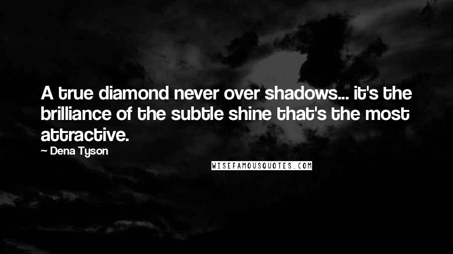 Dena Tyson Quotes: A true diamond never over shadows... it's the brilliance of the subtle shine that's the most attractive.
