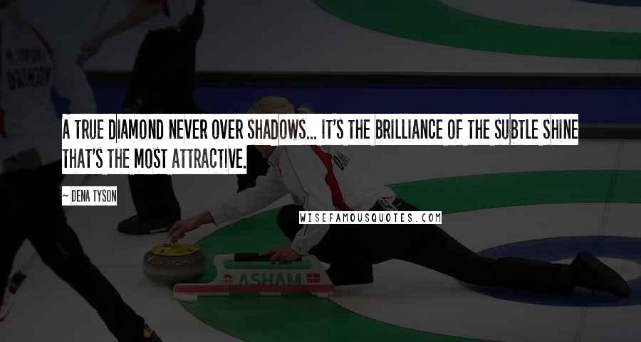 Dena Tyson Quotes: A true diamond never over shadows... it's the brilliance of the subtle shine that's the most attractive.