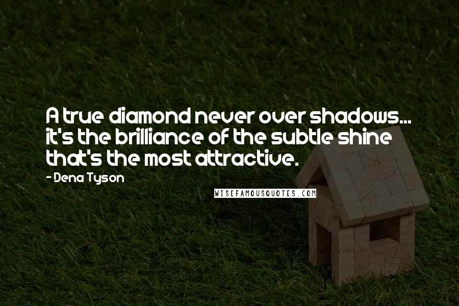 Dena Tyson Quotes: A true diamond never over shadows... it's the brilliance of the subtle shine that's the most attractive.