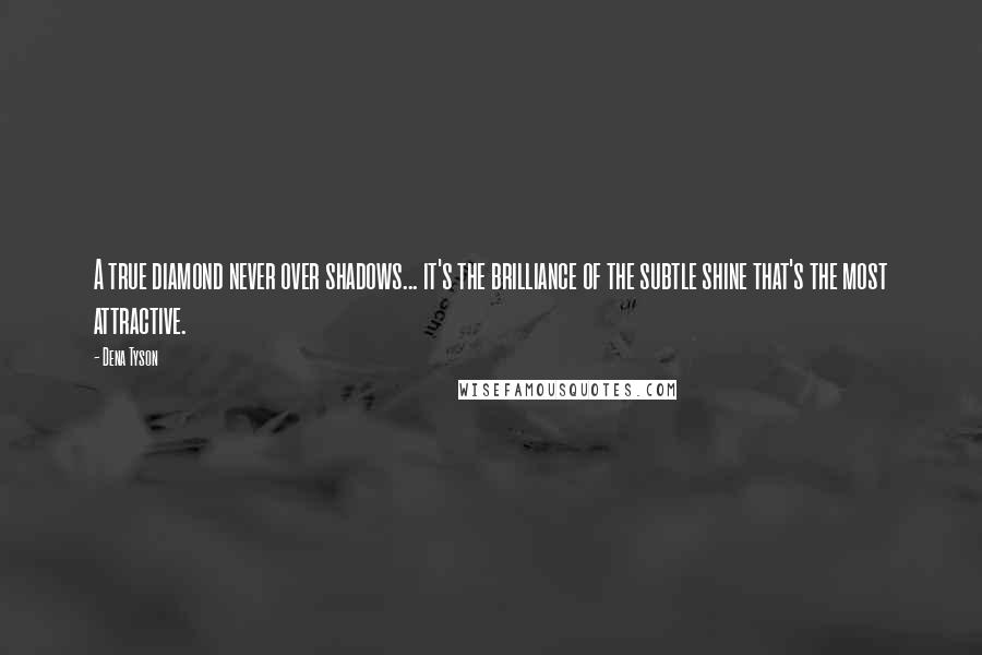 Dena Tyson Quotes: A true diamond never over shadows... it's the brilliance of the subtle shine that's the most attractive.