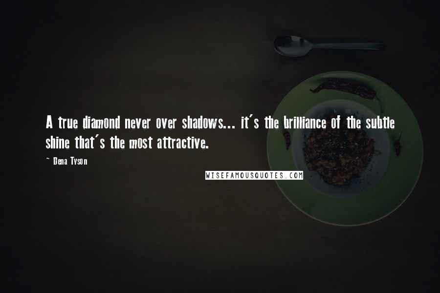 Dena Tyson Quotes: A true diamond never over shadows... it's the brilliance of the subtle shine that's the most attractive.