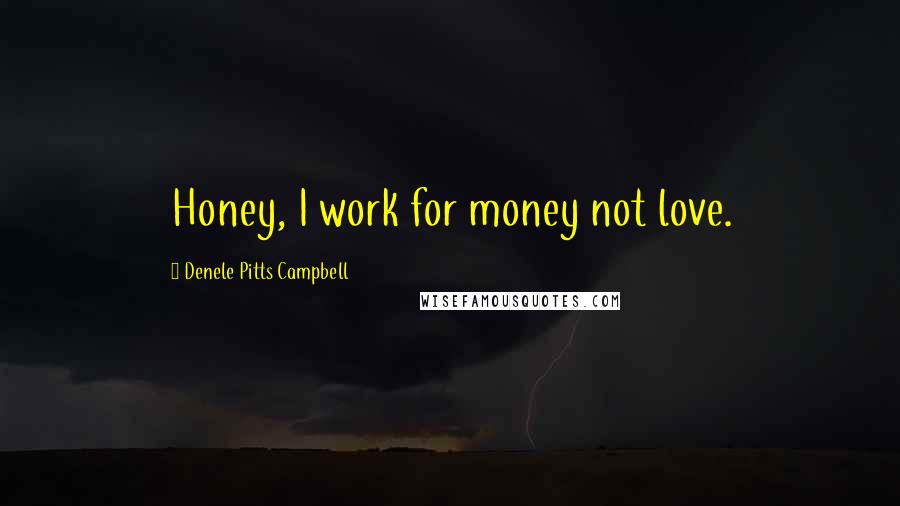 Denele Pitts Campbell Quotes: Honey, I work for money not love.