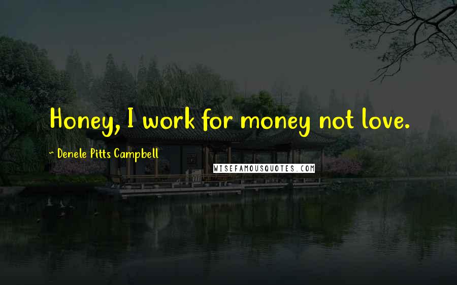 Denele Pitts Campbell Quotes: Honey, I work for money not love.