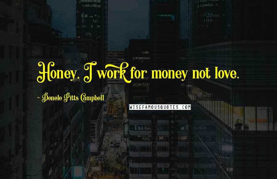 Denele Pitts Campbell Quotes: Honey, I work for money not love.