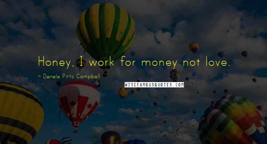 Denele Pitts Campbell Quotes: Honey, I work for money not love.