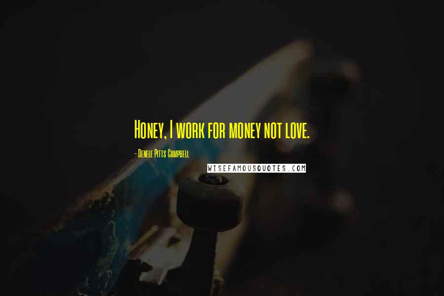 Denele Pitts Campbell Quotes: Honey, I work for money not love.