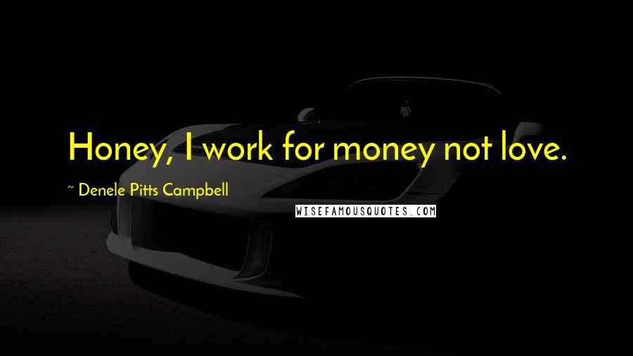 Denele Pitts Campbell Quotes: Honey, I work for money not love.
