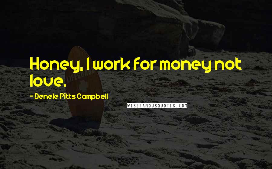 Denele Pitts Campbell Quotes: Honey, I work for money not love.