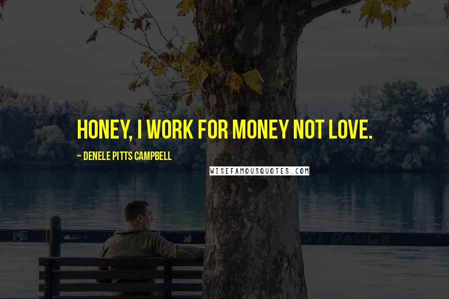 Denele Pitts Campbell Quotes: Honey, I work for money not love.