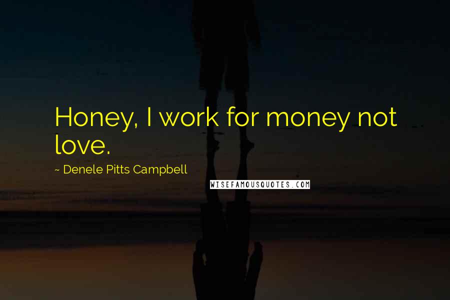 Denele Pitts Campbell Quotes: Honey, I work for money not love.