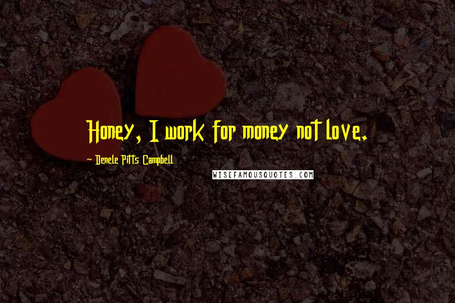 Denele Pitts Campbell Quotes: Honey, I work for money not love.